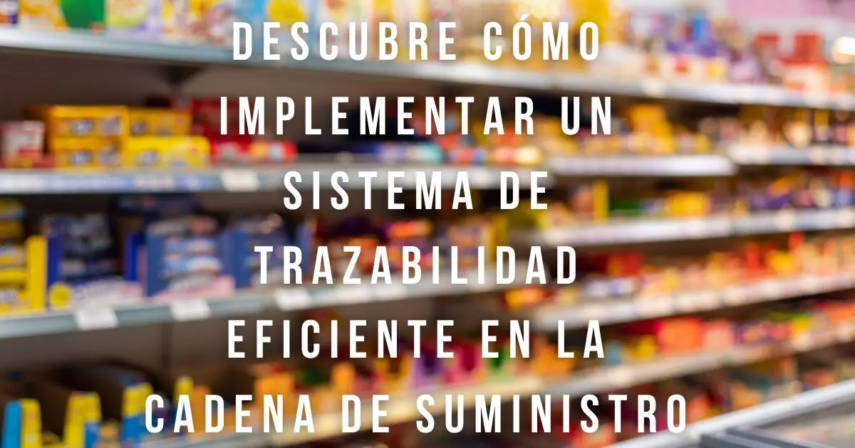 Descubre Cómo Implementar un Sistema de Trazabilidad Eficiente en la Cadena de Suministro de Alimentos